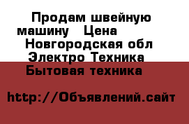 Продам швейную машину › Цена ­ 4 550 - Новгородская обл. Электро-Техника » Бытовая техника   